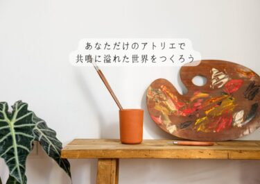 あなただけのアトリエで 共鳴に溢れた世界をつくろう